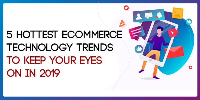 5 Hottest eCommerce Technology Trends to Keep Your Eyes on in 2019